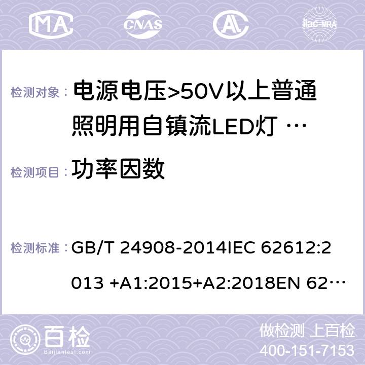 功率因数 电源电压>50V以上普通照明用自镇流LED灯 性能要求 GB/T 24908-2014
IEC 62612:2013 +A1:2015+A2:2018
EN 62612:2013 +A1:2017+A11:2017 8.2