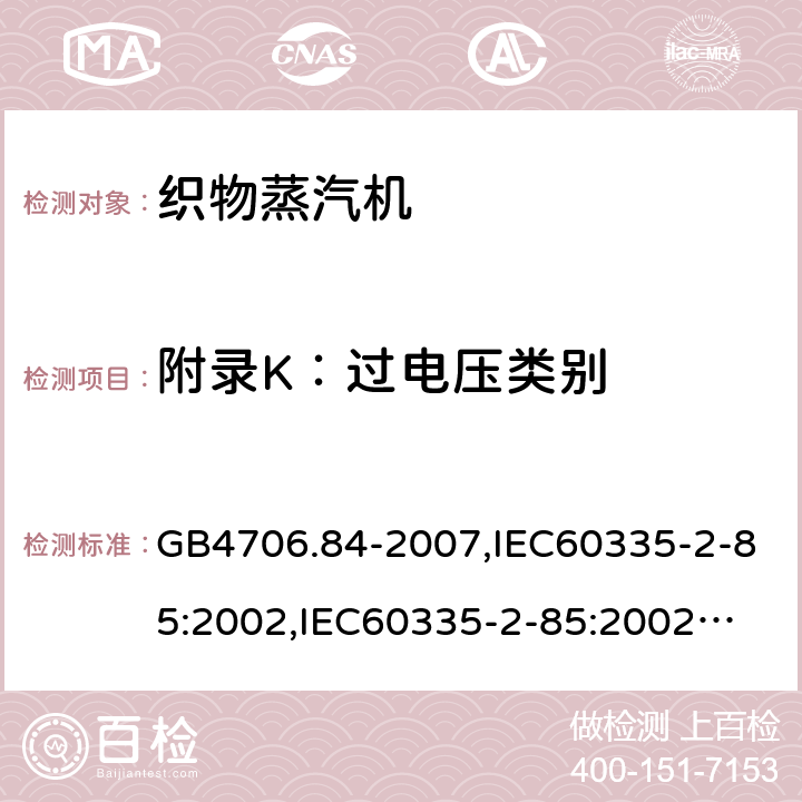 附录K：过电压类别 家用和类似用途电器的安全　第2部分：织物蒸汽机的特殊要求 GB4706.84-2007,IEC60335-2-85:2002,
IEC60335-2-85:2002+A1:2008+A2:2017, EN60335-2-85:2003+A11:2018 附录K