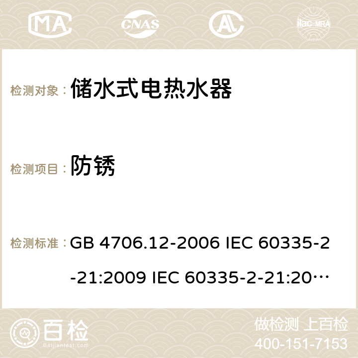 防锈 家用和类似用途电器的安全 储水式热水器的特殊要求 GB 4706.12-2006 IEC 60335-2-21:2009 IEC 60335-2-21:2002+A1:2004+A2:2008 IEC 60335-2-21:2012+A1:2018 EN 60335-2-21:2003+A1:2005+A2:2008 EN 60335-2-21:2010 EN 60335-2-21:2019 AS/NZS 60335.2.21:2013+A1:2014 31