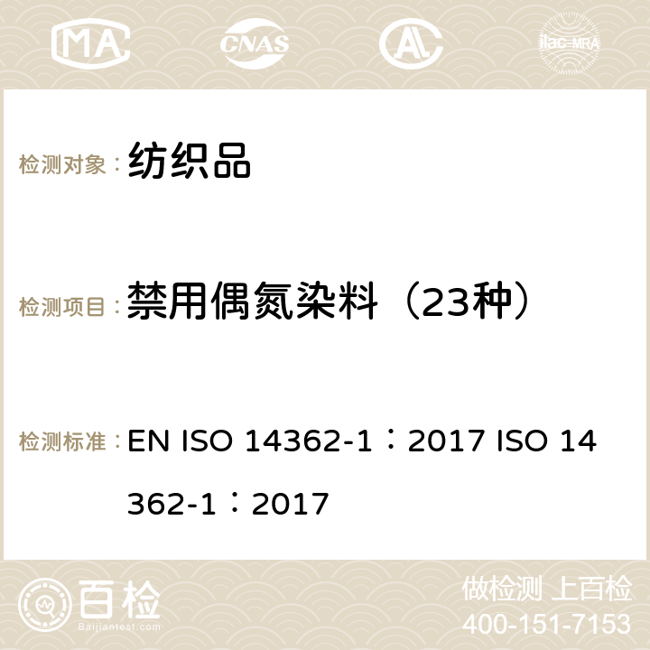 禁用偶氮染料（23种） 纺织品—源于偶氮染料（颜料）的某些芳香胺的测定方法—第一部分：使用某些不经萃取即易得到的偶氮染料（颜料）的检测 EN ISO 14362-1：2017
 ISO 14362-1：2017