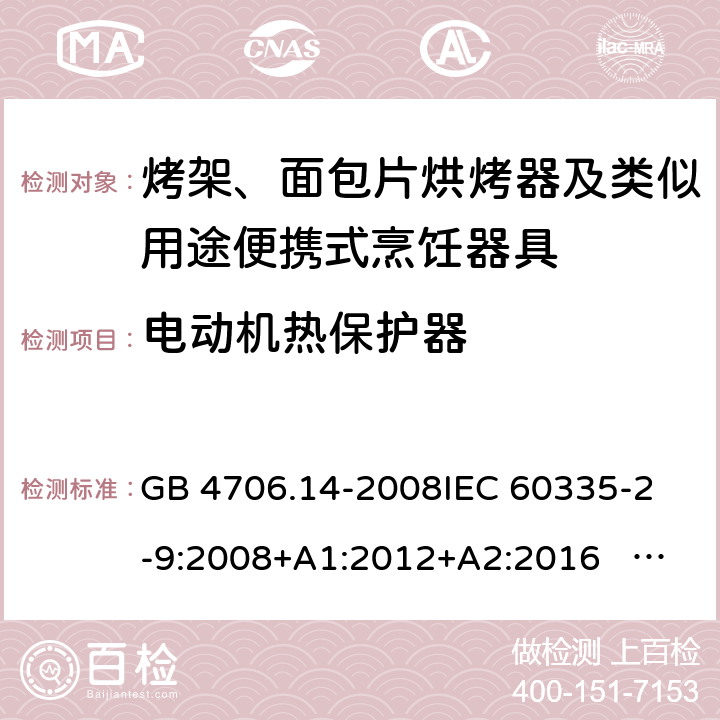 电动机热保护器 家用和类似用途电器的安全 面包片烘烤器、烤架、电烤炉及类似用途器具的特殊要求 GB 4706.14-2008
IEC 60335-2-9:2008+A1:2012+A2:2016 IEC 60335-2-9:2019
EN 60335-2-9:2003+A1:2004+A2:2006+A12:2007+A13:2010+AC:2011+AC:2012
AS/NZS 60335.2.9:2014+A1:2015+A2：2016+A3:2017 附录D