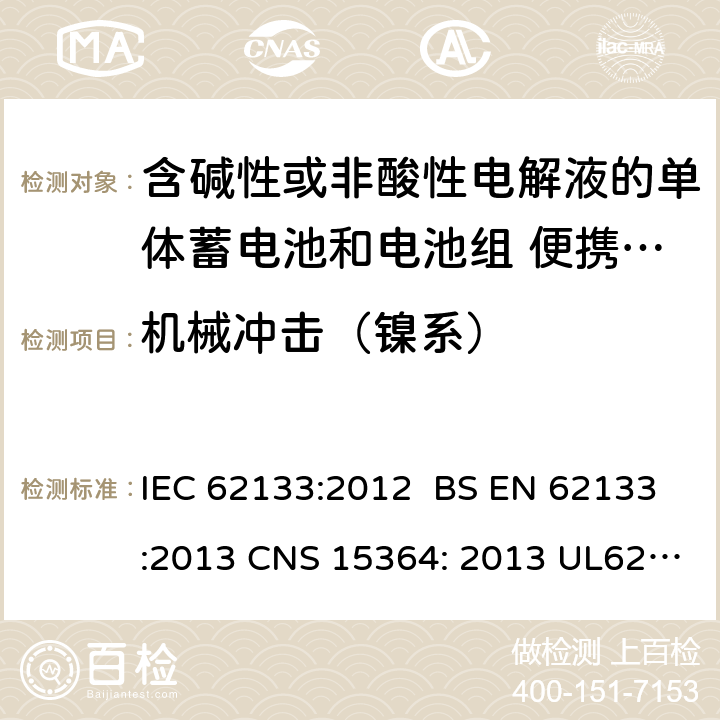 机械冲击（镍系） 含碱性或其他非酸性电解质的蓄电池和蓄电池组 便携式密封蓄电池和蓄电池组的安全性要求 IEC 62133:2012 BS EN 62133:2013 CNS 15364: 2013 UL62133:2017 7.3.4