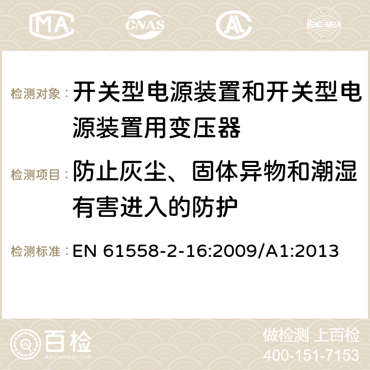 防止灰尘、固体异物和潮湿有害进入的防护 电源电压为1 100V及以下的变压器、电抗器、电源装置和类似产品的安全 第2-16部分：开关型电源装置和开关型电源装置用变压器的特殊要求和试验 EN 61558-2-16:2009/A1:2013 17