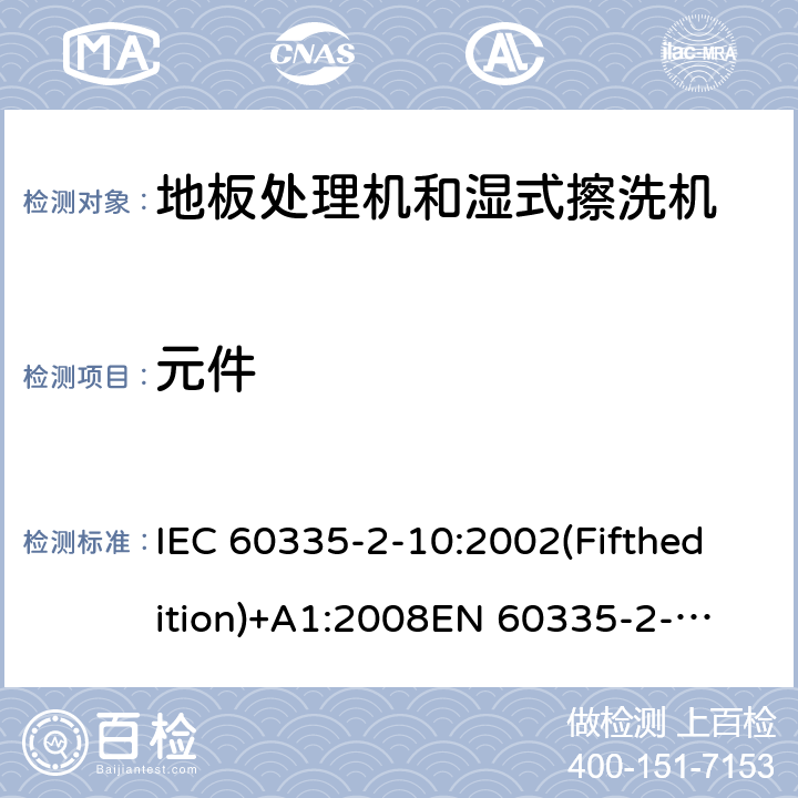 元件 家用和类似用途电器的安全 地板处理机和湿式擦洗机的特殊要求 IEC 60335-2-10:2002(Fifthedition)+A1:2008
EN 60335-2-10:2003+A1:2008
AS/NZS 60335.2.10:2006+A1:2009
GB 4706.57-2008 24