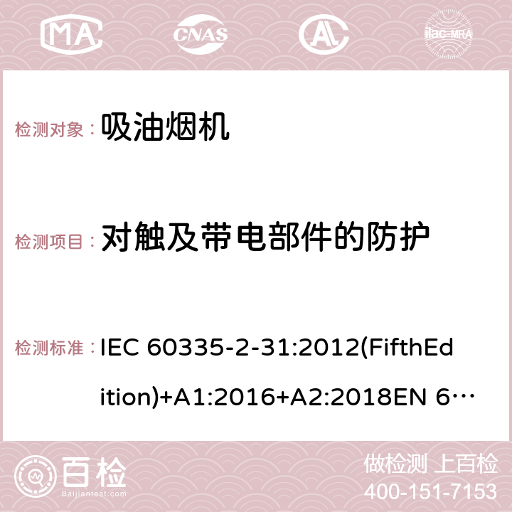 对触及带电部件的防护 家用和类似用途电器的安全 吸油烟机的特殊要求 IEC 60335-2-31:2012(FifthEdition)+A1:2016+A2:2018EN 60335-2-31:2014IEC 60335-2-31:2002(FourthEdition)+A1:2006+A2:2008EN 60335-2-31:2003+A1:2006+A2:2009 AS/NZS 60335.2.31:2020 AS/NZS 60335.2.31:2013+A1:2015+A2:2017+ A3:2019+A4:2020 GB 4706.28-2008 8