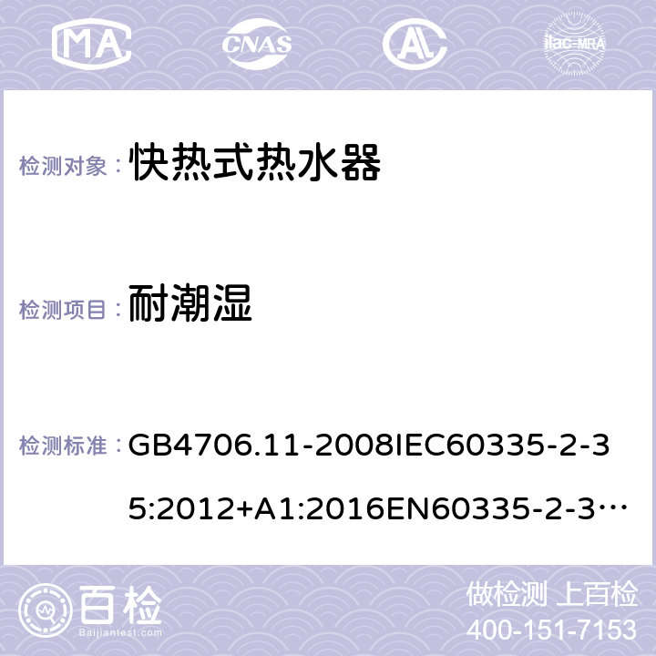 耐潮湿 家用和类似用途电器的安全快热式热水器的特殊要求 GB4706.11-2008
IEC60335-2-35:2012+A1:2016
EN60335-2-35:2002+A1:2007+A2:2011
EN60335-2-35:2016+A1:2019
AS/NZS60335.2.35:2013+A1:2017
SANS60335-2-35:2015(Ed.4.00) 15