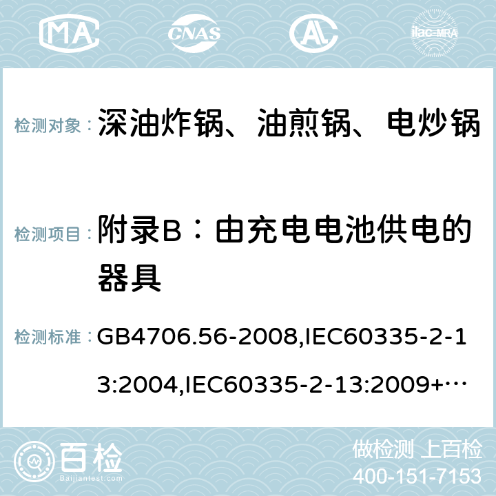 附录B：由充电电池供电的器具 家用和类似用途电器的安全 深油炸锅、油煎锅及类似器具的特殊要求 GB4706.56-2008,IEC60335-2-13:2004,IEC60335-2-13:2009+A1:2016,EN60335-2-13:2010+A1:2019  附录B