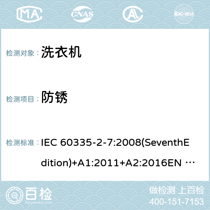 防锈 家用和类似用途电器的安全 洗衣机的特殊要求 IEC 60335-2-7:2008(SeventhEdition)+A1:2011+A2:2016EN 60335-2-7:2010+A1:2013+A11:2013+A2:2019AS/NZS 60335.2.7:2012+A1:2015+A2:2017GB 4706.24-2008 31