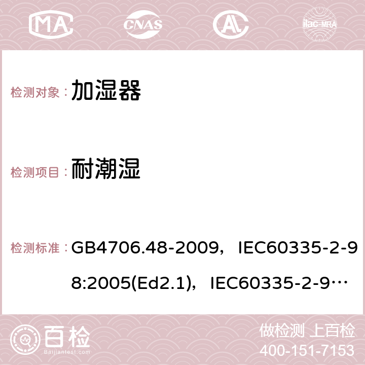 耐潮湿 家用和类似用途电器的安全 加湿器的特殊要求 GB4706.48-2009，IEC60335-2-98:2005(Ed2.1)，IEC60335-2-98:2002+A1:2004+A2:2008(Ed 2.2),EN60335-2-98:2003+A2:2008 第15章