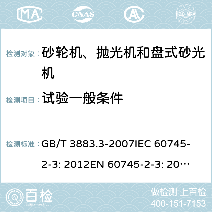 试验一般条件 手持式电动工具的安全 第二部分：砂轮机、抛光机和盘式砂光机的专用要求 GB/T 3883.3-2007
IEC 60745-2-3: 2012
EN 60745-2-3: 2007+A11:2009
EN 60745-2-3 : 2011+A11：2014+A12：2014
AS/NZS 60745.2.3:2011+A1:2013 5