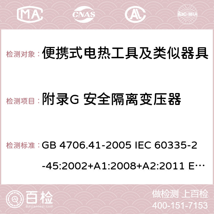 附录G 安全隔离变压器 家用和类似用途电器的安全 便携式电热工具及其类似器具的特殊要求 GB 4706.41-2005 IEC 60335-2-45:2002+A1:2008+A2:2011 EN 60335-2-45:2002+A1:2008+A2:2012 AS/NZS 60335.2.45:2012