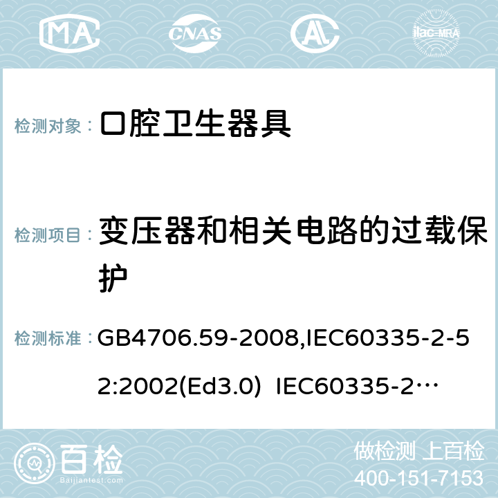 变压器和相关电路的过载保护 家用和类似用途电器的安全　口腔卫生器具的特殊要求 GB4706.59-2008,IEC60335-2-52:2002(Ed3.0) 
IEC60335-2-52:2002+A1:2008+A2:2017,EEN60335-2-52:2003+A12:2019 17