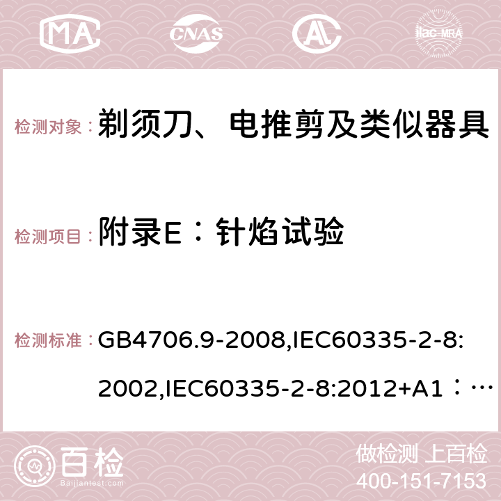 附录E：针焰试验 家用和类似用途电器的安全　剃须刀、电推剪及类似器具的特殊要求 GB4706.9-2008,IEC60335-2-8:2002,IEC60335-2-8:2012+A1：2015+A2:2018,EN60335-2-8:2015+A1:2016 附录E