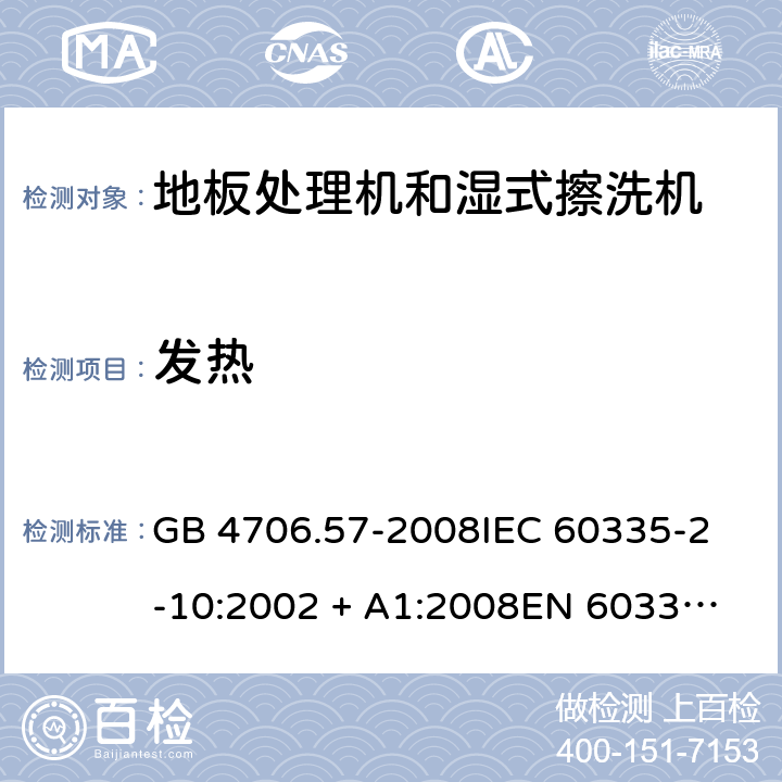 发热 家用和类似用途电器的安全 地板处理机和湿式擦洗机的特殊要求 GB 4706.57-2008
IEC 60335-2-10:2002 + A1:2008
EN 60335-2-10:2003+A1:2008 11