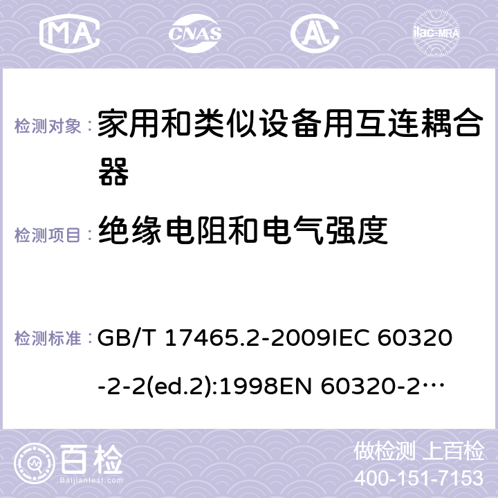 绝缘电阻和电气强度 家用和类似用途的器具耦合器第2部分:家用和类似设备用互连耦合器 GB/T 17465.2-2009
IEC 60320-2-2(ed.2):1998
EN 60320-2-2:1998
BS EN 60320-2-2:1999
DIN 60320-2-2:1999
AS/NZS 60320.2.2:2004 15