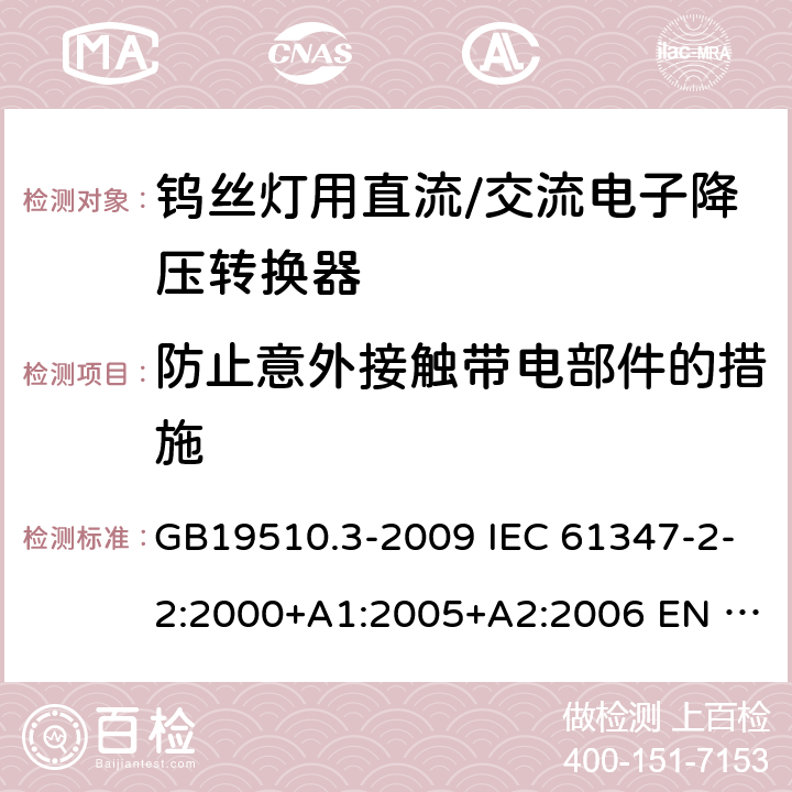 防止意外接触带电部件的措施 灯的控制装置 第3部分：钨丝灯用直流/交流电子降压转换器的特殊要求 GB19510.3-2009 IEC 61347-2-2:2000+A1:2005+A2:2006 EN 61347-2-2:2001+A1:2006+A2:2006 8