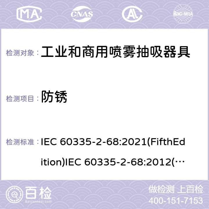 防锈 IEC 60335-2-68 家用和类似用途电器的安全 工业和商用喷雾抽吸器具的特殊要求 :2021(FifthEdition):2012(FourthEdition)+A1:2016EN 60335-2-68:2012:2002(ThirdEdition)+A1:2005+A2:2007AS/NZS 60335.2.68:2013+A1:2017GB 4706.87-2008 31