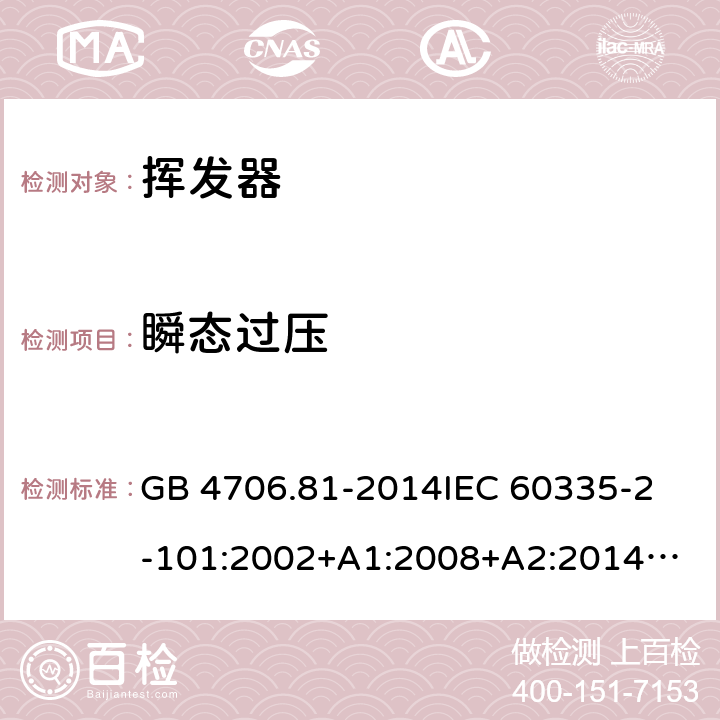 瞬态过压 家用和类似用途电器的安全 挥发器的特殊要求 GB 4706.81-2014
IEC 60335-2-101:2002+A1:2008+A2:2014
EN 60335-2-101:2002+A1:2008+A2:2014
AS/NZS 60335.2.101:2002+A1:2009+A2：2015
SANS 60335-2-101:2016 (Ed. 1.02) 14