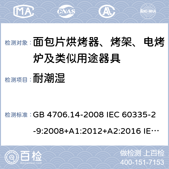 耐潮湿 家用和类似用途电器的安全 烤架、面包片烘烤器及类似用途便携式烹饪器具的特殊要求 GB 4706.14-2008 IEC 60335-2-9:2008+A1:2012+A2:2016 IEC 60335-2-9:2019 EN 60335-2-9:2003+A1:2004+A2:2006+A12:2007+A13:2010 15