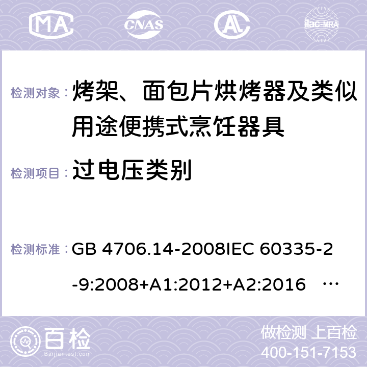 过电压类别 家用和类似用途电器的安全 面包片烘烤器、烤架、电烤炉及类似用途器具的特殊要求 GB 4706.14-2008
IEC 60335-2-9:2008+A1:2012+A2:2016 IEC 60335-2-9:2019
EN 60335-2-9:2003+A1:2004+A2:2006+A12:2007+A13:2010+AC:2011+AC:2012
AS/NZS 60335.2.9:2014+A1:2015+A2：2016+A3:2017 附录K