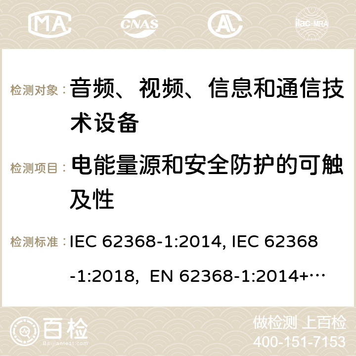 电能量源和安全防护的可触及性 音频、视频、信息和通信技术设备第1部分：安全要求 IEC 62368-1:2014, IEC 62368-1:2018, EN 62368-1:2014+A11:2017, EN IEC 62368-1:2020/A11:2020, CSA/UL 62368-1:2014,AS/NZS 62368.1:2018,BS EN 62368-1:2014,CSA/UL 62368-1:2019,SASO-IEC-62368-1 5.3.2