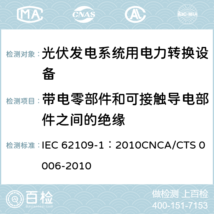 带电零部件和可接触导电部件之间的绝缘 光伏发电系统用电力转换设备的安全 第1部分：通用要求 IEC 62109-1：2010
CNCA/CTS 0006-2010 7.3.6.2
7.3.7.4
7.3.7.5
7.3.7.8