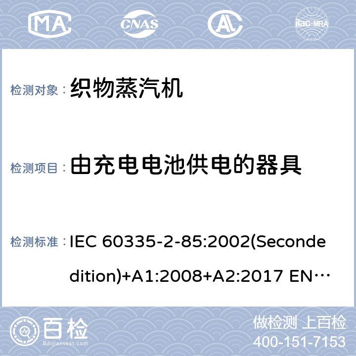 由充电电池供电的器具 家用和类似用途电器的安全 织物蒸汽机的特殊要求 IEC 60335-2-85:2002(Secondedition)+A1:2008+A2:2017 EN 60335-2-85:2003+A1:2008 A11:2018+A2:2020 AS/NZS 60335.2.85:2018 GB 4706.84-2007 附录B