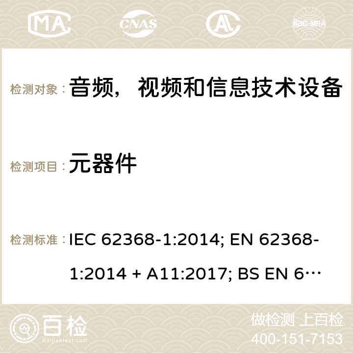 元器件 音频、视频、信息和通信技术设备第1 部分：安全要求 IEC 62368-1:2014; EN 62368-1:2014 + A11:2017; BS EN 62368-1:2014+A11:2017;UL 62368-1:2014; CAN/CSA-C22.2 No. 62368-1-14; AS/NZS 62368.1: 2018; IEC62368-1:2018; EN IEC 62368-1:2020+A11:2020; BS EN IEC 62368-1:2020+A11:2020;CSA C22.2 No. 62368-1:19;UL 62368-1:2019； Annex G