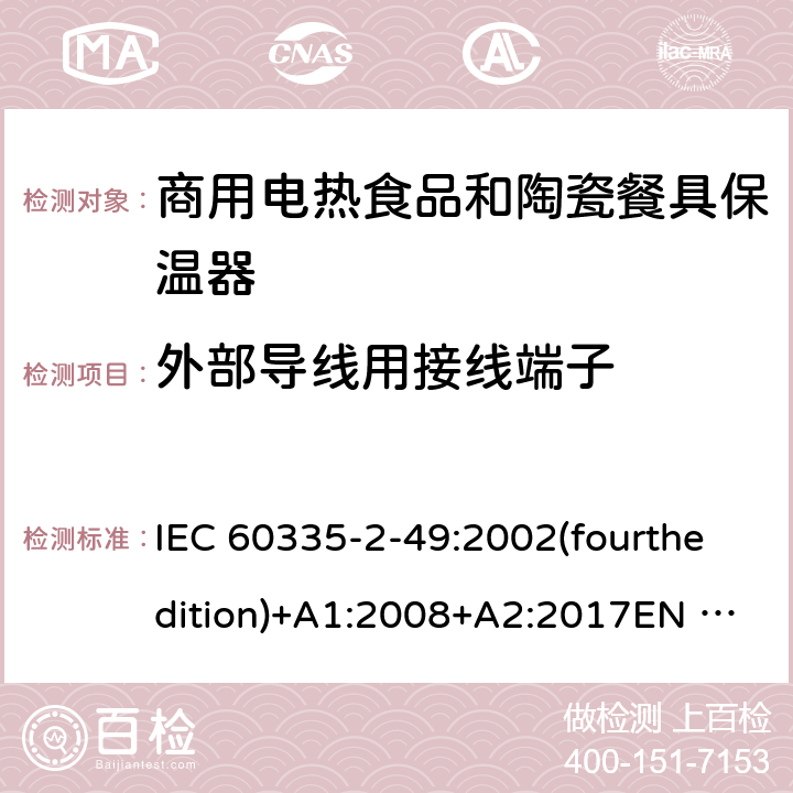 外部导线用接线端子 IEC 60335-2-49 家用和类似用途电器的安全 商用电热食品和陶瓷餐具保温器的特殊要求 :2002(fourthedition)+A1:2008+A2:2017EN 60335-2-49:2003+A1:2008+A11:2012+A2:2019 GB 4706.51-2008 26