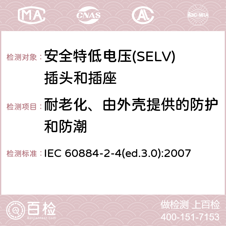 耐老化、由外壳提供的防护和防潮 家用及类似用途插头和插座—第2-4部分 安全特低电压(SELV)插头和插座的特殊要求 IEC 60884-2-4(ed.3.0):2007 16