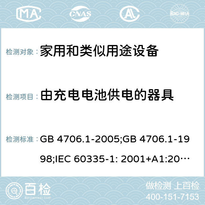 由充电电池供电的器具 家用和类似用途电器的安全　第1部分：通用要求 GB 4706.1-2005;GB 4706.1-1998;IEC 60335-1: 2001+A1:2004+A2:2006;IEC 60335-1: 2010+A1:2013+A2:2016;IEC 60335-1:2020;BS EN/EN 60335-1:2012+A11:2014+A12:2017+A13:2017+A1:2019+A14:2019+A2:2019;AS/NZS 60335.1:2011+A1:2012+A2:2014+A3:2015+A4:2017+A5:2019;AS/NZS 60335.1:2020; 附录B