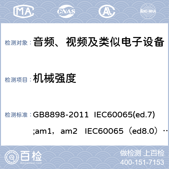 机械强度 音频、视频及类似电子设备的安全 GB8898-2011 IEC60065(ed.7);am1，am2 IEC60065（ed8.0） EN 60065:2013 EN60065：2014+A11：2017 AS/NZS 60065:2003 IEC60065 12