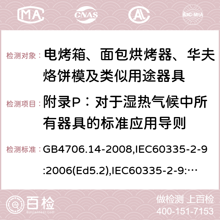 附錄P：對于濕熱氣候中所有器具的標準應用導則 家用和類似用途電器的安全 面包片烘烤器、烤架、電烤爐及類似用途器具的特殊要求 GB4706.14-2008,IEC60335-2-9:2006(Ed5.2),IEC60335-2-9:2019,EN60335-2-9:2003+A13:2010+AC:2012 附錄P