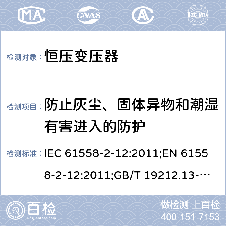 防止灰尘、固体异物和潮湿有害进入的防护 电力变压器、电源装置和类似产品的安全 第13部分：恒压变压器的特殊要求 IEC 61558-2-12:2011;EN 61558-2-12:2011;GB/T 19212.13-2005 17