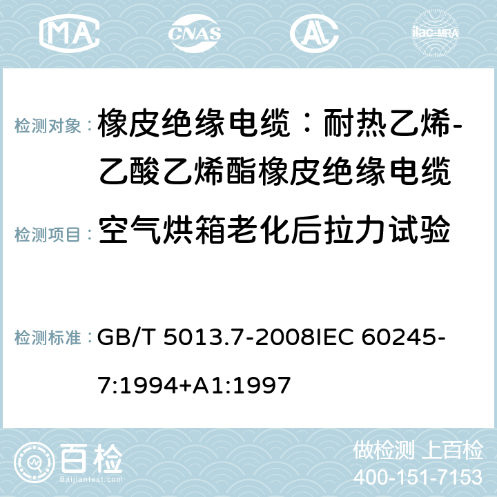 空气烘箱老化后拉力试验 额定电压450V/750V及以下橡皮绝缘电缆 第7部分：耐热乙烯-乙酸乙烯酯橡皮绝缘电缆 GB/T 5013.7-2008
IEC 60245-7:1994+A1:1997 表2,4