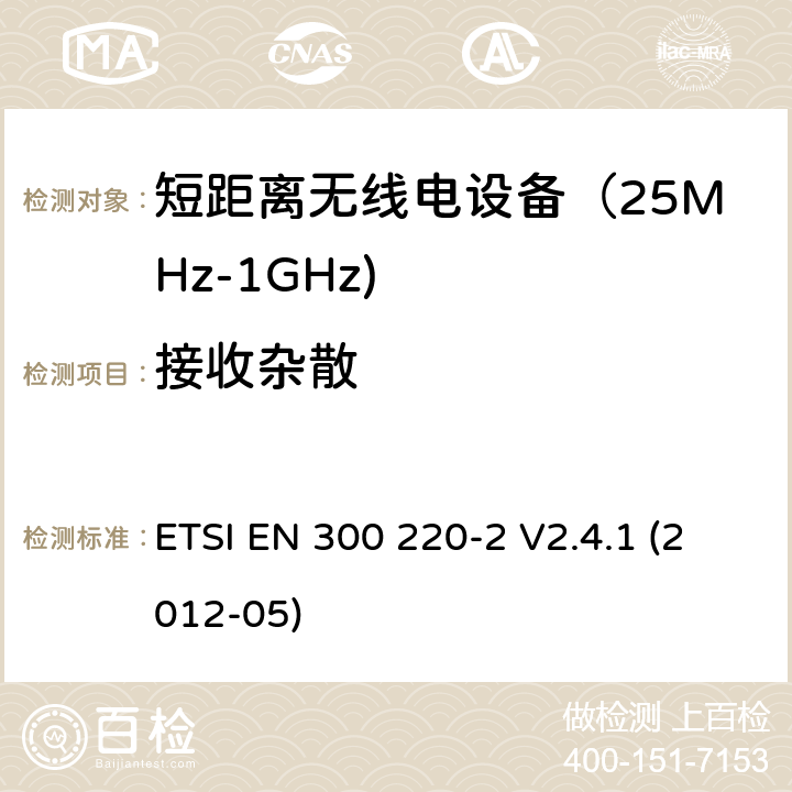 接收杂散 《电磁兼容和射频频谱特性规范；短距离设备；频率范围从25MHz至1000MHz，最大功率小于500mW的无线设备》第二部分：协调标准，根据R&TTE指令章节3.2包含的必需要求 ETSI EN 300 220-2 V2.4.1 (2012-05) 4.3.7