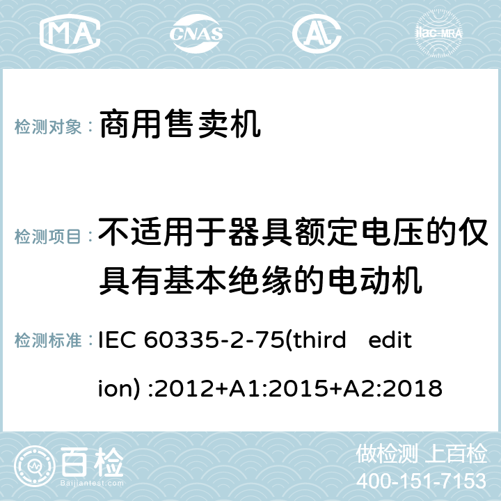 不适用于器具额定电压的仅具有基本绝缘的电动机 家用和类似用途电器的安全 商用售卖机的特殊要求 IEC 60335-2-75(third edition) :2012+A1:2015+A2:2018 附录I
