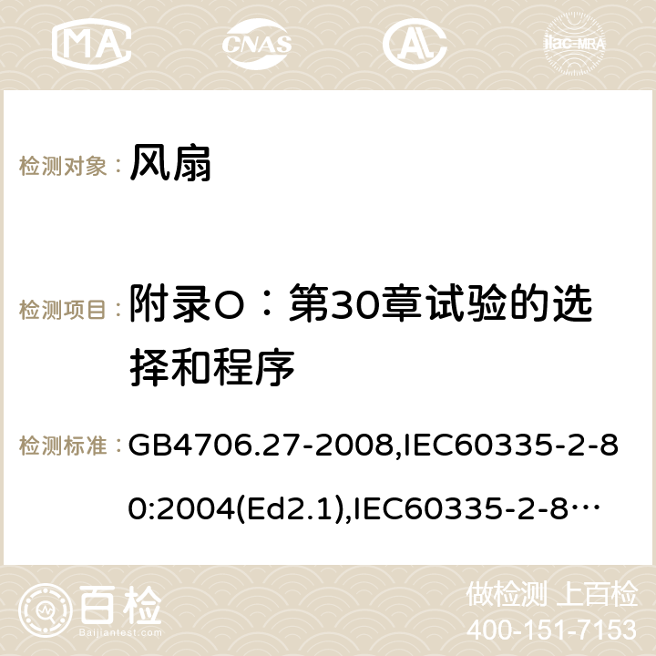 附录O：第30章试验的选择和程序 家用和类似用途电器的安全 第2部分：风扇的特殊要求 GB4706.27-2008,IEC60335-2-80:2004(Ed2.1),IEC60335-2-80:2015,EN60335-2-80:2003+A2:2009 附录O