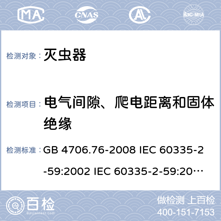 电气间隙、爬电距离和固体绝缘 家用和类似用途电器的安全 灭虫器的特殊要求 GB 4706.76-2008 IEC 60335-2-59:2002 IEC 60335-2-59:2002+A1:2006+A2:2009 EN 60335-2-59:2003+A1:2006+A2:2009+A12:2012+A11:2018 AS/NZS 60335.2.59:2005+A1:2005+A2:2006+A3:2010 29