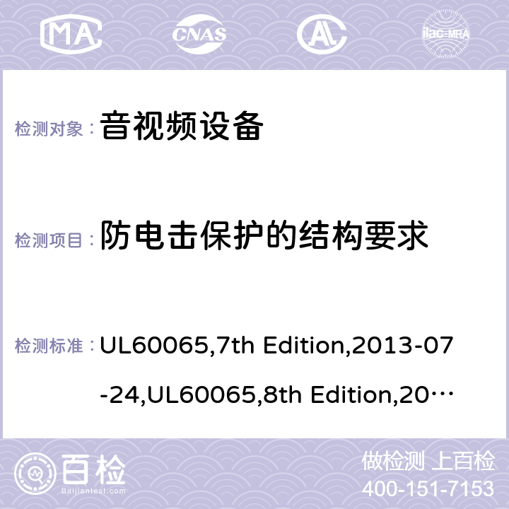 防电击保护的结构要求 音频，视频及类似电子设备 - 安全要求 UL60065,7th Edition,2013-07-24,UL60065,8th Edition,2015-9-30,UL60065,8th Edition, 2020-6-29,GB 8898-2011,EN60065:2002+A1:2006+A11:2008+A2:2010+A12:2011,EN60065:2014+A11:2017,IEC60065:2001+A1:2005+A2:2010 8