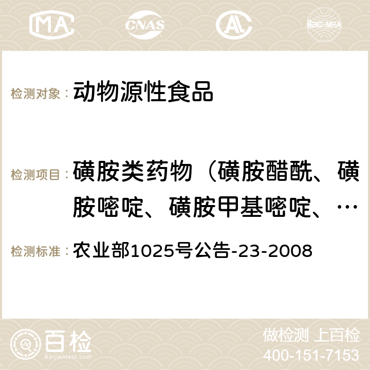 磺胺类药物（磺胺醋酰、磺胺嘧啶、磺胺甲基嘧啶、磺胺甲氧哒嗪、磺胺氯哒嗪、磺胺间二甲氧嘧啶、磺胺二甲嘧啶、磺胺异噁唑、磺胺噁唑、磺胺甲塞二唑、磺胺邻二甲氧嘧啶、磺胺甲恶唑、磺胺喹噁啉、苯甲酰磺胺、磺胺苯吡唑、磺胺吡啶、磺胺噻唑、磺胺间甲氧嘧啶） 动物源食品中磺胺类药物残留检测液相色谱-串联质谱法 农业部1025号公告-23-2008