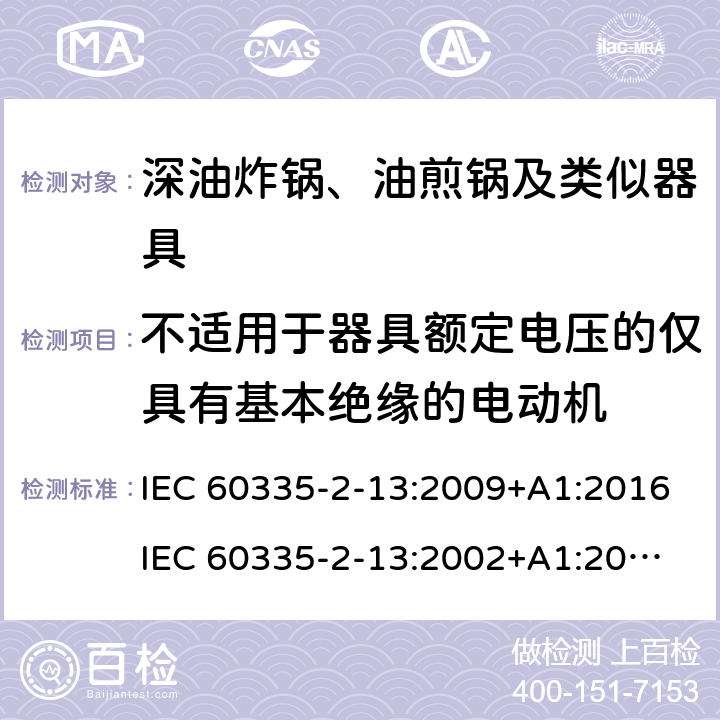 不适用于器具额定电压的仅具有基本绝缘的电动机 家用和类似用途电器的安全 深油炸锅、油煎锅及类似器具的特殊要求 IEC 60335-2-13:2009+A1:2016
IEC 60335-2-13:2002+A1:2004+A2:2008
EN 60335-2-13:2010+A11:2012 附录I