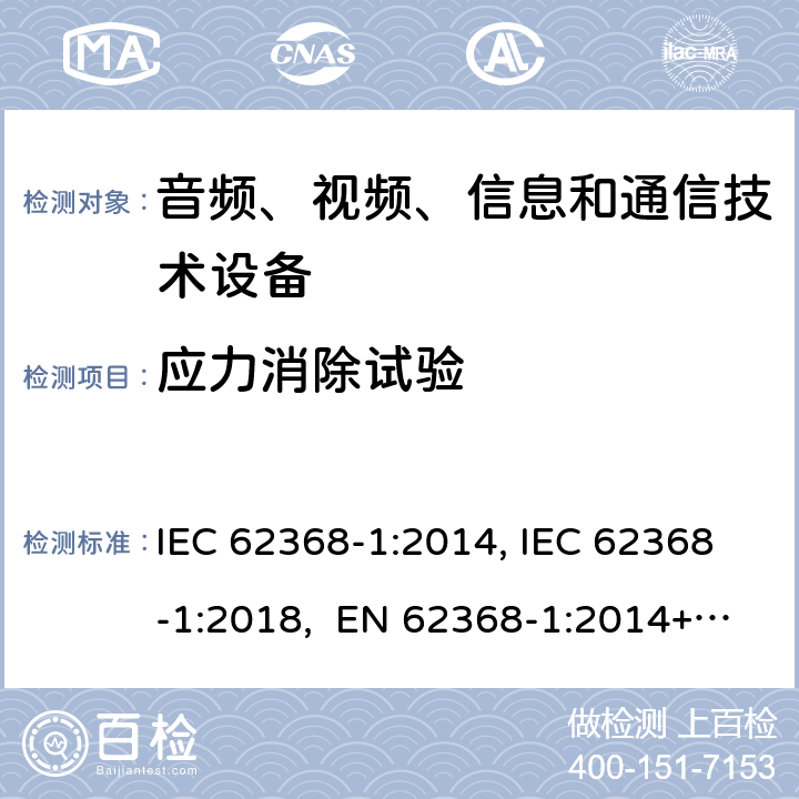 应力消除试验 音频、视频、信息和通信技术设备第1部分：安全要求 IEC 62368-1:2014, IEC 62368-1:2018, EN 62368-1:2014+A11:2017, EN IEC 62368-1:2020/A11:2020, CSA/UL 62368-1:2014,AS/NZS 62368.1:2018,BS EN 62368-1:2014,CSA/UL 62368-1:2019,SASO-IEC-62368-1 附录 T.8