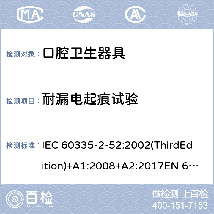 耐漏电起痕试验 家用和类似用途电器的安全 口腔卫生器具的特殊要求 IEC 60335-2-52:2002(ThirdEdition)+A1:2008+A2:2017EN 60335-2-52:2003+A1:2008+A11:2010+A12:2019 AS/NZS 60335.2.52:2018GB 4706.59-2008 附录N