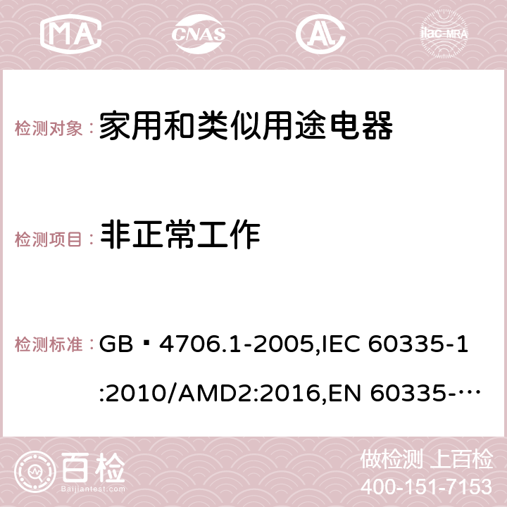 非正常工作 家用和类似用途电器的安全 第1部分:通用要求 GB 4706.1-2005,
IEC 60335-1:2010/AMD2:2016,
EN 60335-1:2012/A13:2017,
EN 60335-1:2012/A1:2019,J60335-1(H27),JIS C 9335-1:2014 19