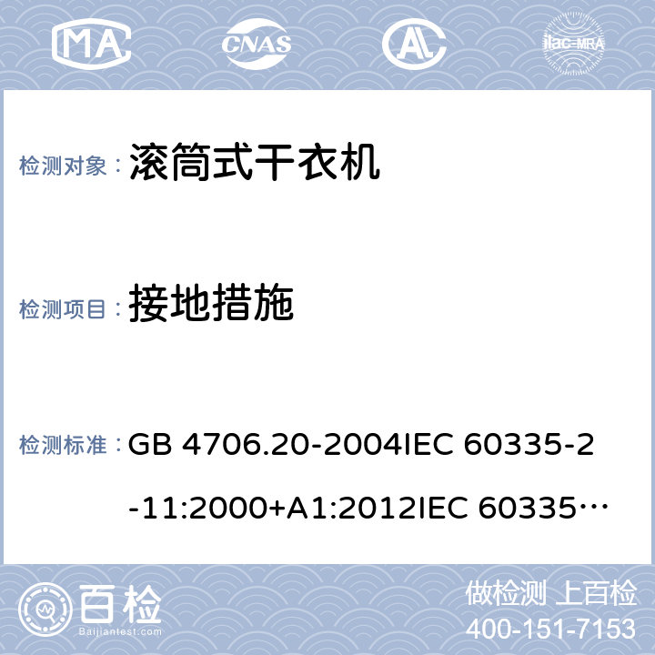 接地措施 家用和类似用途电器的安全 滚筒式干衣机的特殊要求 GB 4706.20-2004
IEC 60335-2-11:2000+A1:2012
IEC 60335-2-11:2008+A1:2012+A2:2015
IEC 60335-2-11:2019
EN 60335-2-11:2003+A1:2008
EN 60335-2-11:2010+A11:2012+A1:2015+A2:2018
AS/NZS 60335.2.11:2009+A1:2010+A2:2014+A3:2015+A4:2015 27