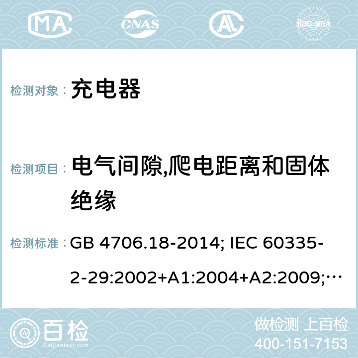 电气间隙,爬电距离和固体绝缘 家用和类似用途电器的安全 电池充电器的特殊要求 GB 4706.18-2014; IEC 60335-2-29:2002+A1:2004+A2:2009; IEC 60335-2-29:2016;IEC 60335-2-29:2016+AMD1:2019; EN 60335-2-29:2004+A2:2010;EN 60335-2-29:2004+A11:2018；BS EN 60335-2-29:2004+A2:2010; BS EN 60335-2-29:2004+A11:2018;AS/NZS 60335.2.29:2017+A1:2020; 29