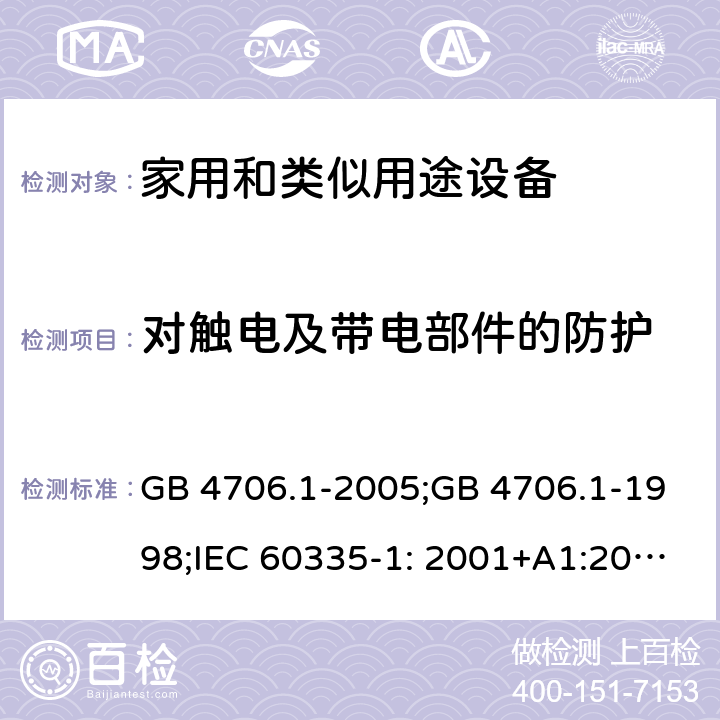 对触电及带电部件的防护 家用和类似用途电器的安全　第1部分：通用要求 GB 4706.1-2005;GB 4706.1-1998;IEC 60335-1: 2001+A1:2004+A2:2006;IEC 60335-1: 2010+A1:2013+A2:2016;IEC 60335-1:2020;BS EN/EN 60335-1:2012+A11:2014+A12:2017+A13:2017+A1:2019+A14:2019+A2:2019;AS/NZS 60335.1:2011+A1:2012+A2:2014+A3:2015+A4:2017+A5:2019;AS/NZS 60335.1:2020; 8