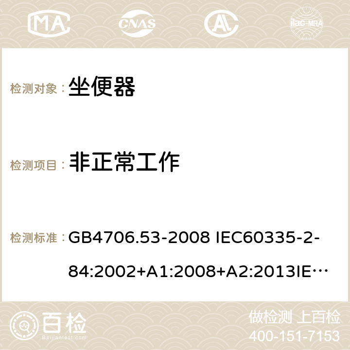 非正常工作 家用和类似用途电器的安全 坐便器的特殊要求 GB4706.53-2008 
IEC60335-2-84:2002+A1:2008+A2:2013
IEC60335-2-84:2019
EN60335-2-84:2003+A1:2008+A2:2019 19