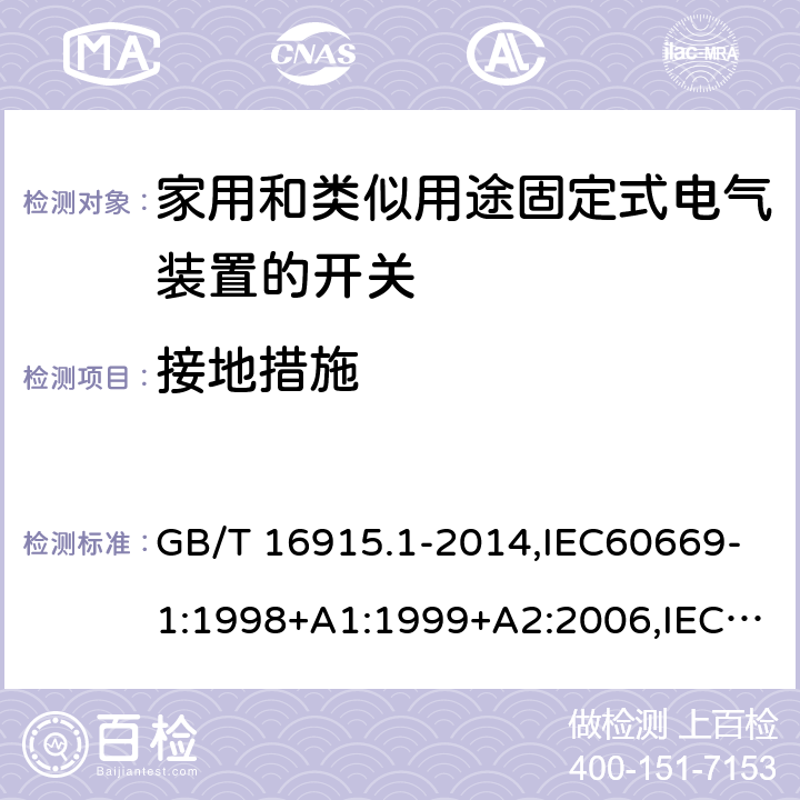 接地措施 家用开关和类似器件电气绝缘通用要求 家用和类似用途固定式电气装置的开关 第1部分 通用要求 GB/T 16915.1-2014,IEC60669-1:1998+A1:1999+A2:2006,IEC60669-1:2017 ,EN60669-1:1999+A2:2008,EN60669-1:2018, BS EN60669-1:2018,AS/NZS 60669.1:2013, AS/NZS 60669.1:2020 11